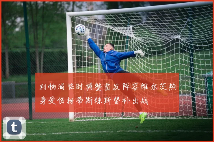 利物浦临时调整首发阵容维尔茨热身受伤柯蒂斯琼斯替补出战