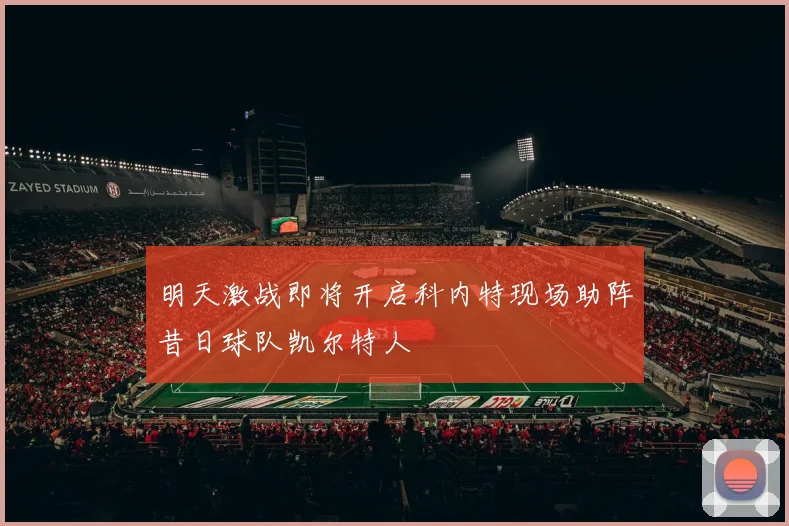 明天激战即将开启科内特现场助阵昔日球队凯尔特人