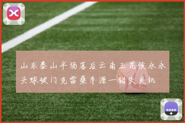 山东泰山半场落后云南玉昆侯永永头球破门克雷桑李源一错失良机