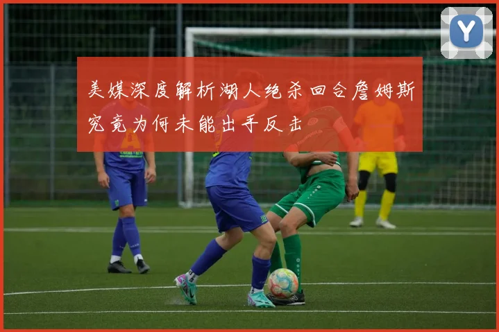 美媒深度解析湖人绝杀回合詹姆斯究竟为何未能出手反击