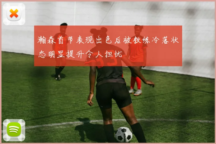 瀚森首节表现出色后被教练冷落状态明显提升令人担忧
