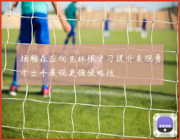 杨瀚森应向克林根学习提升表现勇于出手展现更强侵略性