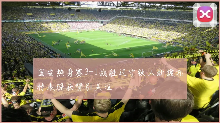 国安热身赛3-1战胜辽宁铁人新援孔特表现获赞引关注