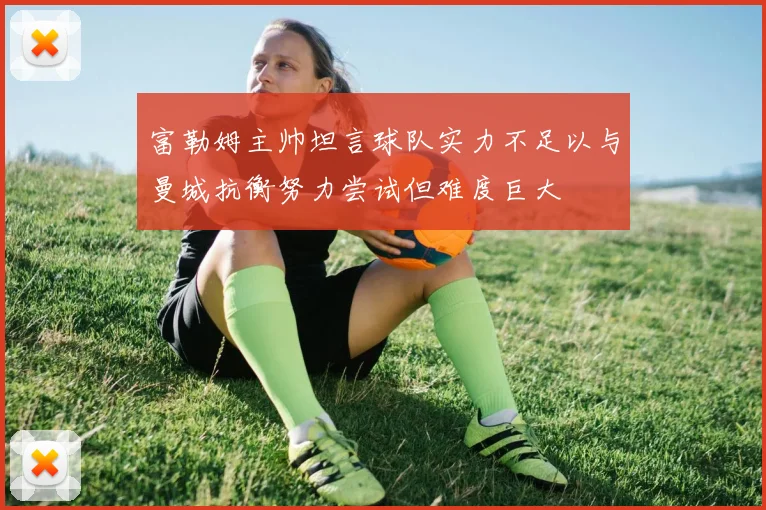 富勒姆主帅坦言球队实力不足以与曼城抗衡努力尝试但难度巨大