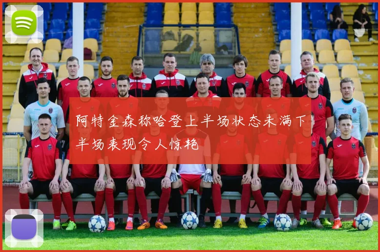 阿特金森称哈登上半场状态未满下半场表现令人惊艳