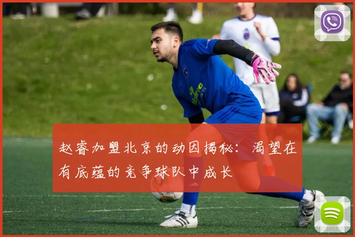 赵睿加盟北京的动因揭秘：渴望在有底蕴的竞争球队中成长