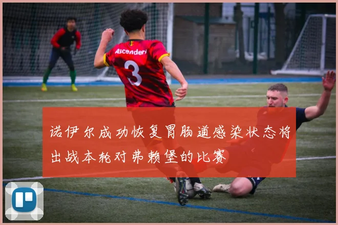 诺伊尔成功恢复胃肠道感染状态将出战本轮对弗赖堡的比赛