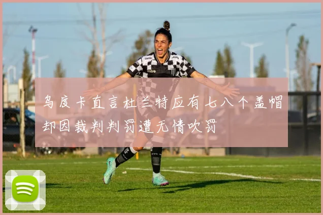 乌度卡直言杜兰特应有七八个盖帽却因裁判判罚遭无情吹罚