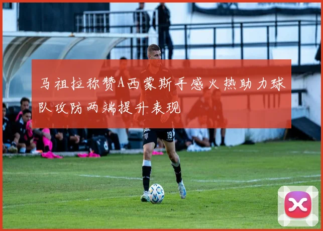 马祖拉称赞A西蒙斯手感火热助力球队攻防两端提升表现