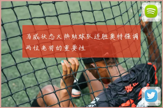 马威状态火热助球队连胜奥特强调两位老将的重要性