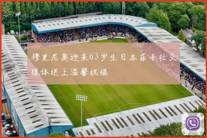 穆里尼奥迎来63岁生日本菲卡社交媒体送上温馨祝福