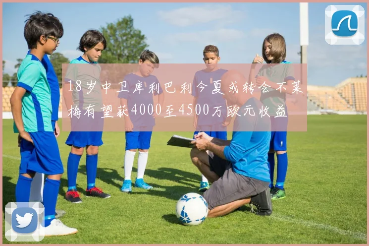 18岁中卫库利巴利今夏或转会不莱梅有望获4000至4500万欧元收益