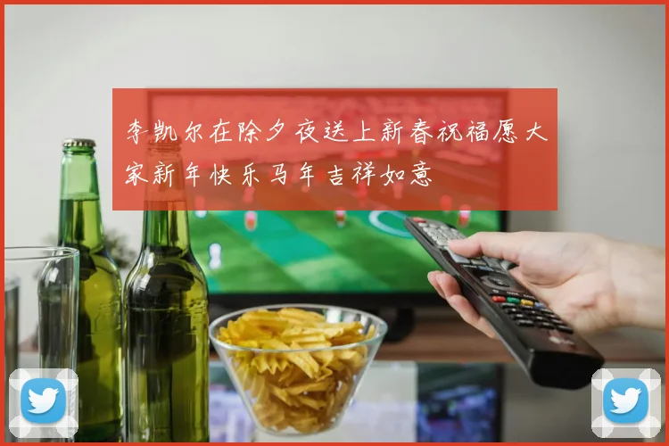 李凯尔在除夕夜送上新春祝福愿大家新年快乐马年吉祥如意