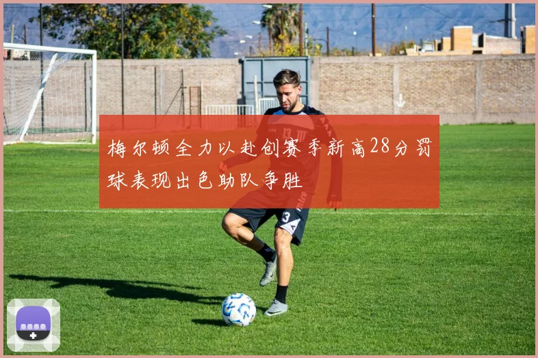 梅尔顿全力以赴创赛季新高28分罚球表现出色助队争胜