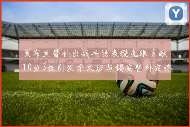 莫布里替补出战半场表现亮眼贡献10分3板引发学文班与锡安替补定律探讨