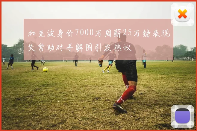 加克波身价7000万周薪25万镑表现失常助对手解围引发热议
