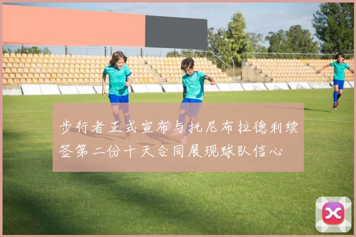 步行者正式宣布与托尼布拉德利续签第二份十天合同展现球队信心