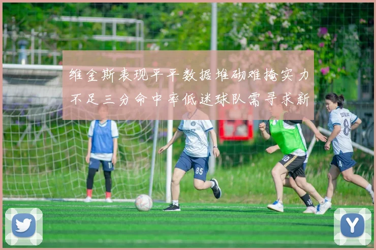 维金斯表现平平数据堆砌难掩实力不足三分命中率低迷球队需寻求新突破