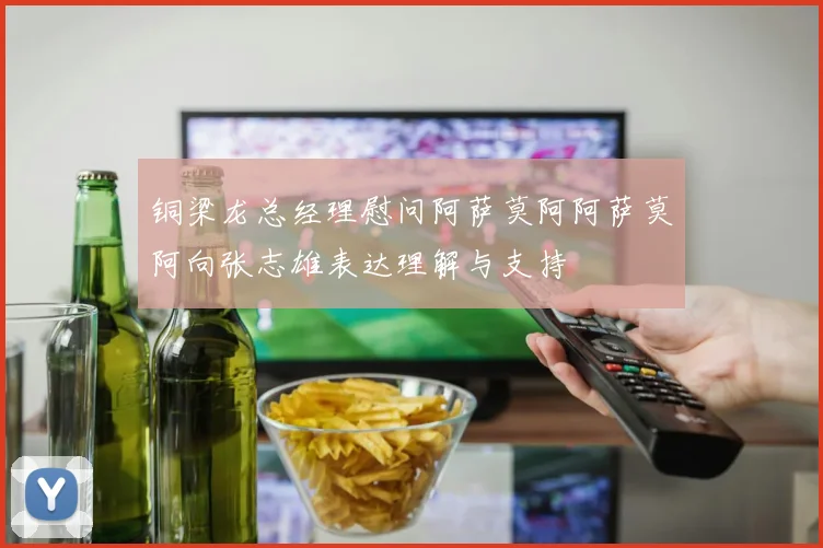 铜梁龙总经理慰问阿萨莫阿阿萨莫阿向张志雄表达理解与支持