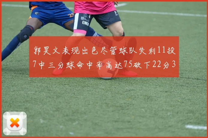 郭昊文表现出色尽管球队失利11投7中三分球命中率高达75砍下22分3篮板3助攻