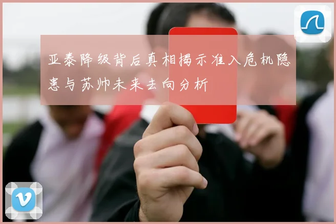 亚泰降级背后真相揭示准入危机隐患与苏帅未来去向分析