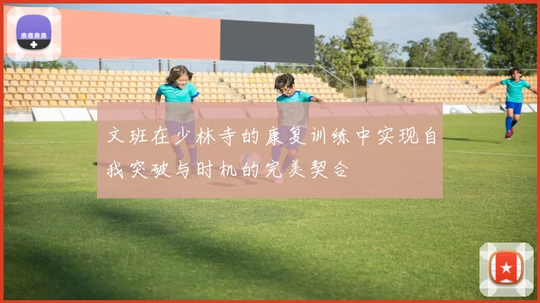文班在少林寺的康复训练中实现自我突破与时机的完美契合