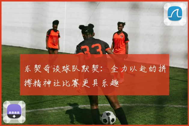 东契奇谈球队默契：全力以赴的拼搏精神让比赛更具乐趣