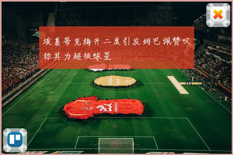 埃基蒂克梅开二度引发姆巴佩赞叹称其为超级球星