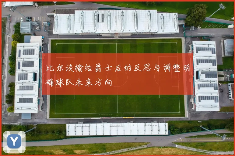 比尔谈输给爵士后的反思与调整明确球队未来方向