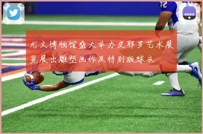 尤文博物馆盛大举办皮耶罗艺术展览展出雕塑画作及特别版球衣