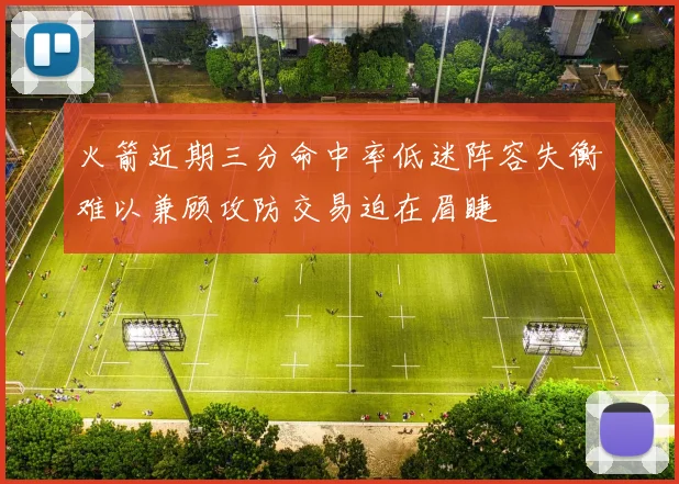 火箭近期三分命中率低迷阵容失衡难以兼顾攻防交易迫在眉睫