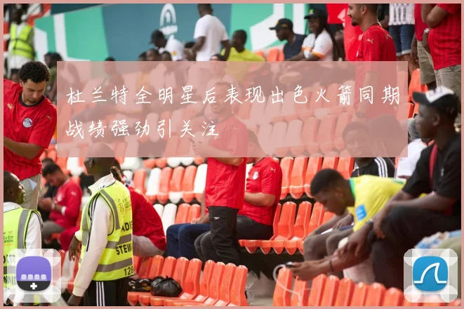 杜兰特全明星后表现出色火箭同期战绩强劲引关注
