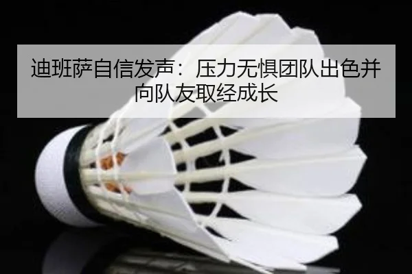 迪班萨自信发声：压力无惧团队出色并向队友取经成长 | 188bet
